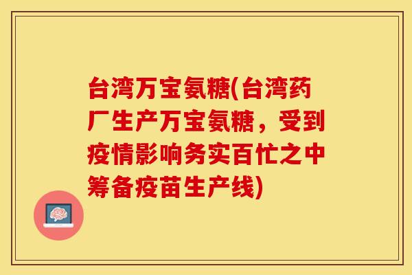 台湾万宝氨糖(台湾药厂生产万宝氨糖，受到疫情影响务实百忙之中筹备疫苗生产线)
