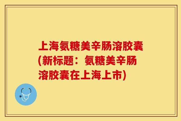上海氨糖美辛肠溶胶囊(新标题：氨糖美辛肠溶胶囊在上海上市)