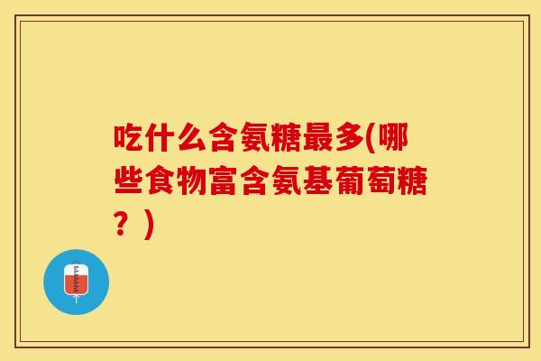 吃什么含氨糖最多(哪些食物富含氨基葡萄糖？)
