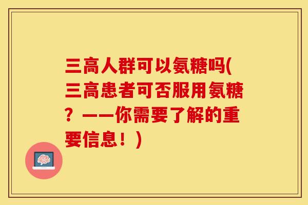 三高人群可以氨糖吗(三高患者可否服用氨糖？——你需要了解的重要信息！)