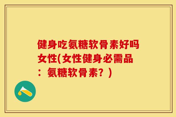 健身吃氨糖软骨素好吗女性(女性健身必需品：氨糖软骨素？)