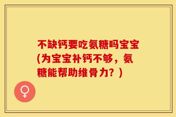 不缺钙要吃氨糖吗宝宝(为宝宝补钙不够，氨糖能帮助维骨力？)