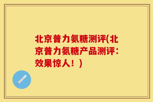 北京普力氨糖测评(北京普力氨糖产品测评:效果惊人!) 北京普力氨糖测评(北京普力氨糖产品测评:效果惊人!)