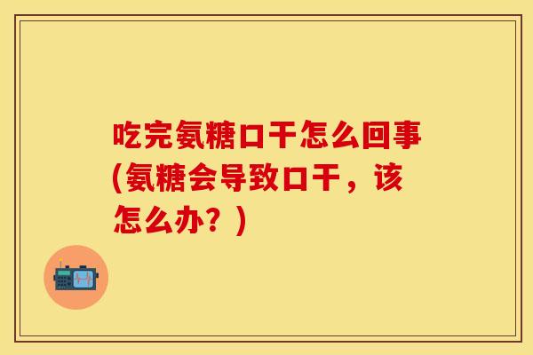 吃完氨糖口干怎么回事(氨糖会导致口干,该怎么办?) 吃完氨糖口干怎么回事(氨糖会导致口干,该怎么办?)