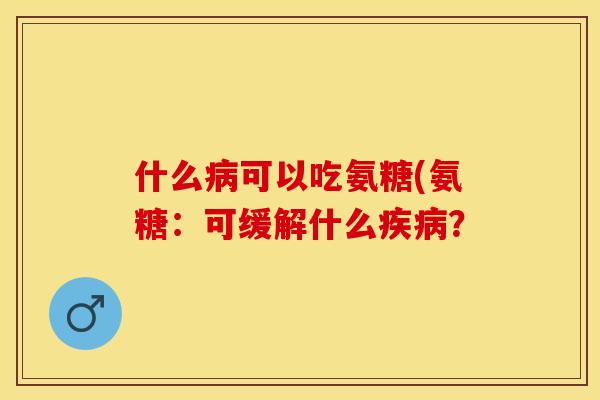 什么病可以吃氨糖(氨糖:可缓解什么疾病? 什么病可以吃氨糖(氨糖:可缓解什么疾病?