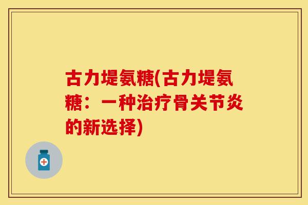 古力堤氨糖(古力堤氨糖：一种治疗骨关节炎的新选择)