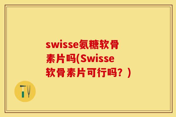 swisse氨糖软骨素片吗(Swisse软骨素片可行吗？)