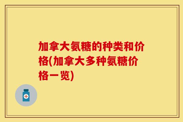 加拿大氨糖的种类和价格(加拿大多种氨糖价格一览) 加拿大氨糖的种类和价格(加拿大多种氨糖价格一览)