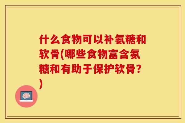 什么食物可以补氨糖和软骨(哪些食物富含氨糖和有助于保护软骨？)