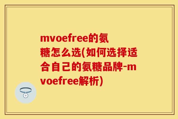 mvoefree的氨糖怎么选(如何选择适合自己的氨糖品牌-mvoefree解析)