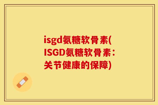 isgd氨糖软骨素(ISGD氨糖软骨素：关节健康的保障)