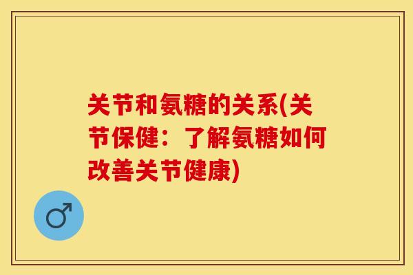 关节和氨糖的关系(关节保健：了解氨糖如何改善关节健康)