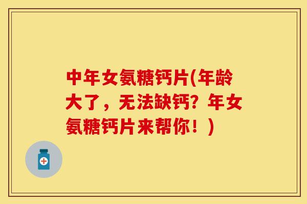 中年女氨糖钙片(年龄大了，无法缺钙？年女氨糖钙片来帮你！)