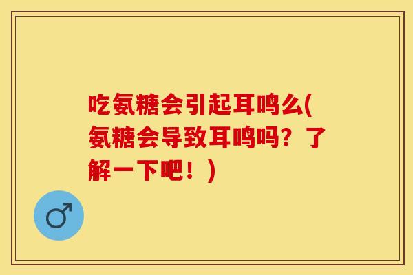 吃氨糖会引起耳鸣么(氨糖会导致耳鸣吗？了解一下吧！)