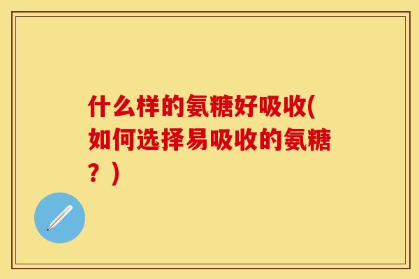 什么样的氨糖好吸收(如何选择易吸收的氨糖？)