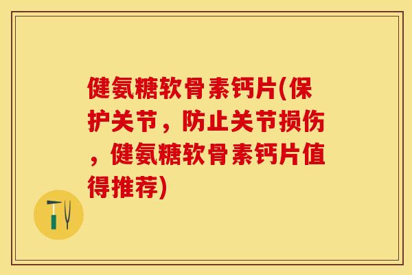 健氨糖软骨素钙片(保护关节,防止关节损伤,健氨糖软骨素钙片值得推荐) 健氨糖软骨素钙片(保护关节,防止关节损伤,健氨糖软骨素钙片值得推荐)