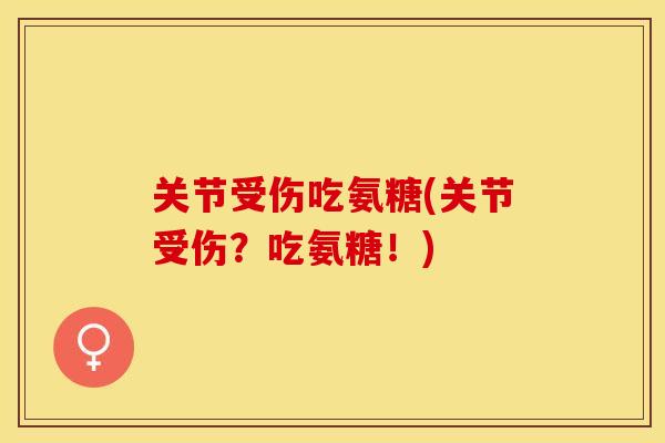 关节受伤吃氨糖(关节受伤？吃氨糖！)