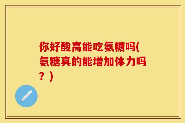 你好酸高能吃氨糖吗(氨糖真的能增加体力吗?) 你好酸高能吃氨糖吗(氨糖真的能增加体力吗?)