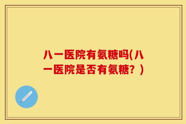 八一医院有氨糖吗(八一医院是否有氨糖？)