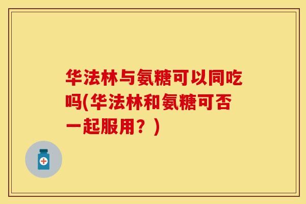 华法林与氨糖可以同吃吗(华法林和氨糖可否一起服用？)