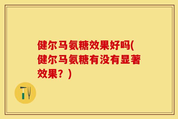 健尔马氨糖效果好吗(健尔马氨糖有没有显著效果？)