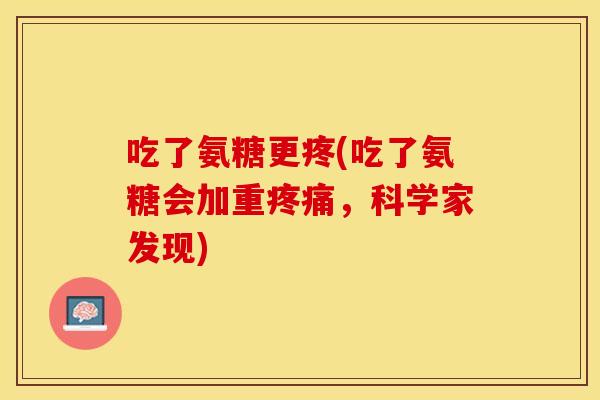 吃了氨糖更疼(吃了氨糖会加重疼痛，科学家发现)
