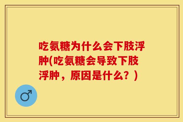 吃氨糖为什么会下肢浮肿(吃氨糖会导致下肢浮肿，原因是什么？)