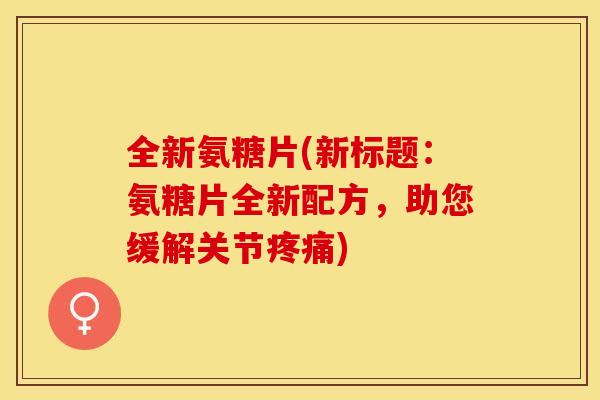 全新氨糖片(新标题：氨糖片全新配方，助您缓解关节疼痛)