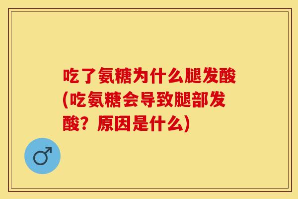 吃了氨糖为什么腿发酸(吃氨糖会导致腿部发酸？原因是什么)