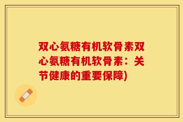 双心氨糖有机软骨素双心氨糖有机软骨素：关节健康的重要保障)