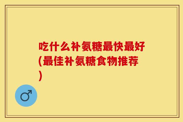 吃什么补氨糖最快最好(最佳补氨糖食物推荐)
