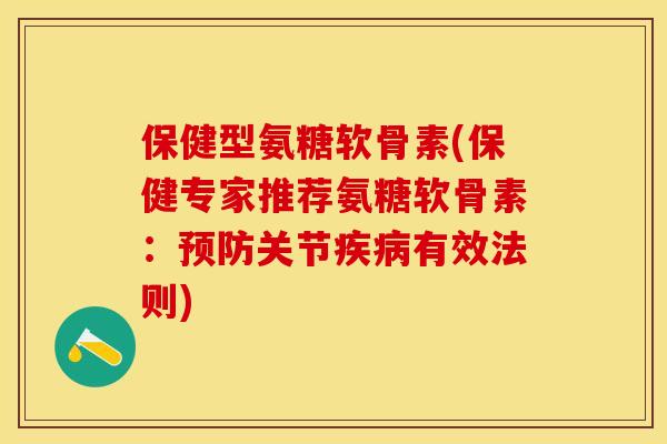 保健型氨糖软骨素(保健专家推荐氨糖软骨素：预防关节疾病有效法则)