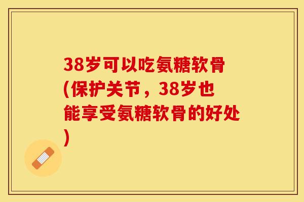 38岁可以吃氨糖软骨(保护关节，38岁也能享受氨糖软骨的好处)