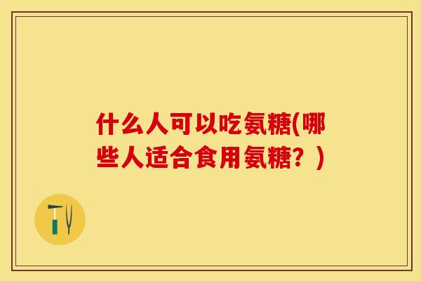 什么人可以吃氨糖(哪些人适合食用氨糖？)