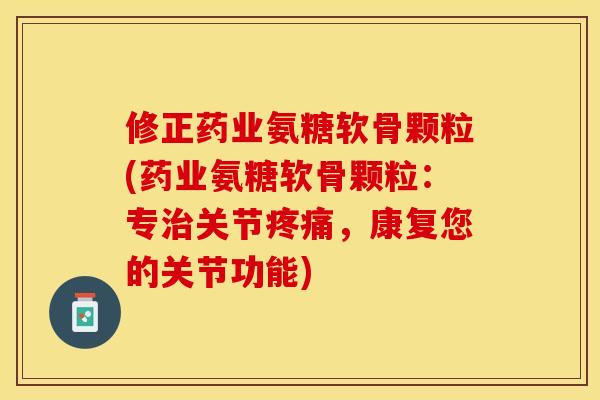 修正药业氨糖软骨颗粒(药业氨糖软骨颗粒：专治关节疼痛，康复您的关节功能)