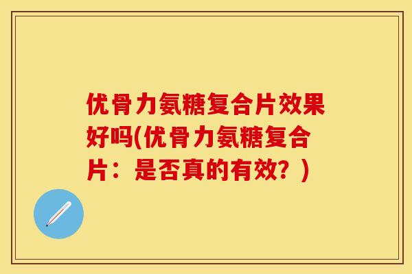 优骨力氨糖复合片效果好吗(优骨力氨糖复合片：是否真的有效？)