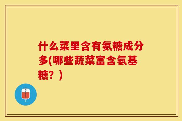 什么菜里含有氨糖成分多(哪些蔬菜富含氨基糖？)