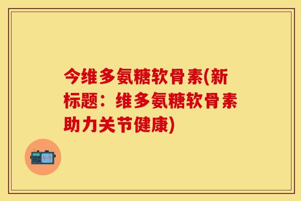 今维多氨糖软骨素(新标题：维多氨糖软骨素助力关节健康)