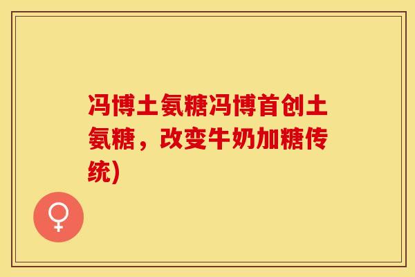 冯博土氨糖冯博首创土氨糖，改变牛奶加糖传统)