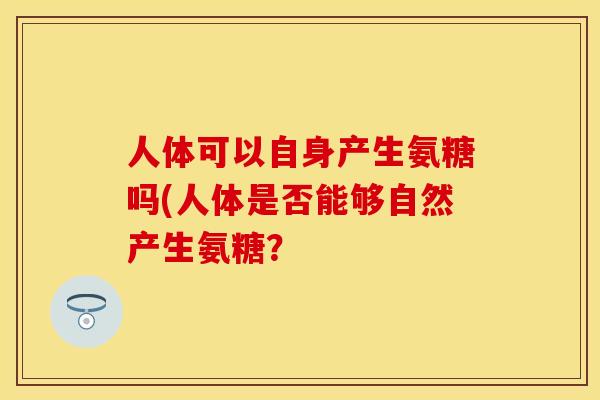 人体可以自身产生氨糖吗(人体是否能够自然产生氨糖？