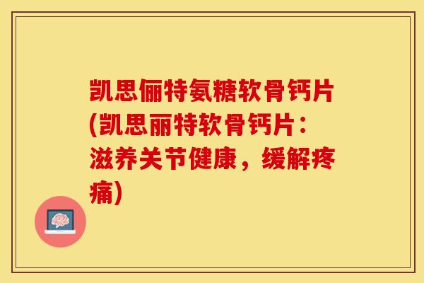凯思俪特氨糖软骨钙片(凯思丽特软骨钙片：滋养关节健康，缓解疼痛)