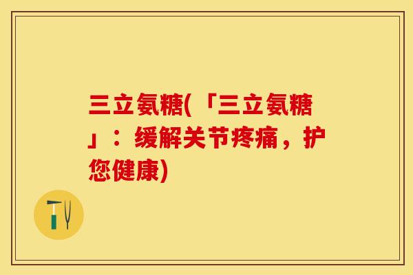 三立氨糖(「三立氨糖」：缓解关节疼痛，护您健康)