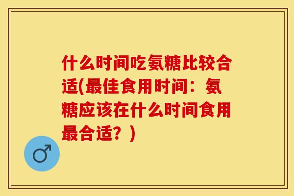 什么时间吃氨糖比较合适(最佳食用时间：氨糖应该在什么时间食用最合适？)