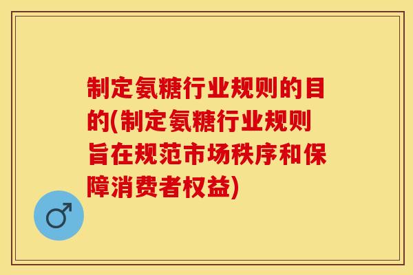 制定氨糖行业规则的目的(制定氨糖行业规则旨在规范市场秩序和保障消费者权益)