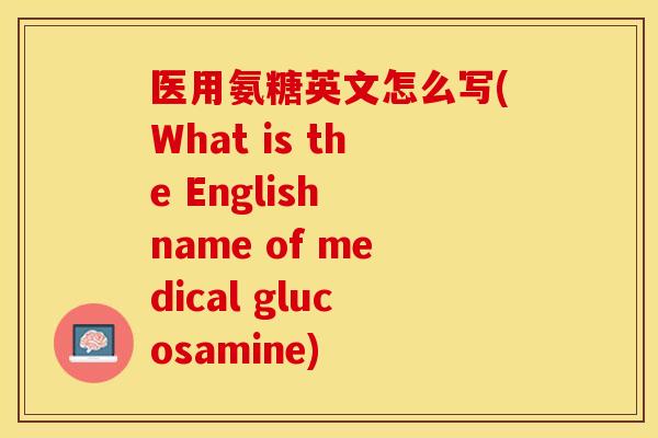 医用氨糖英文怎么写(What is the English name of medical glucosamine)