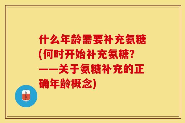 什么年龄需要补充氨糖(何时开始补充氨糖？——关于氨糖补充的正确年龄概念)
