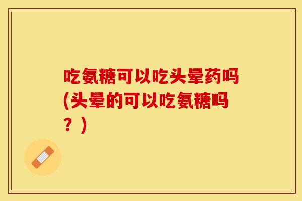 吃氨糖可以吃头晕药吗(头晕的可以吃氨糖吗？)