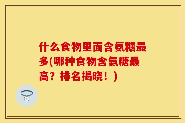 什么食物里面含氨糖最多(哪种食物含氨糖最高？排名揭晓！)