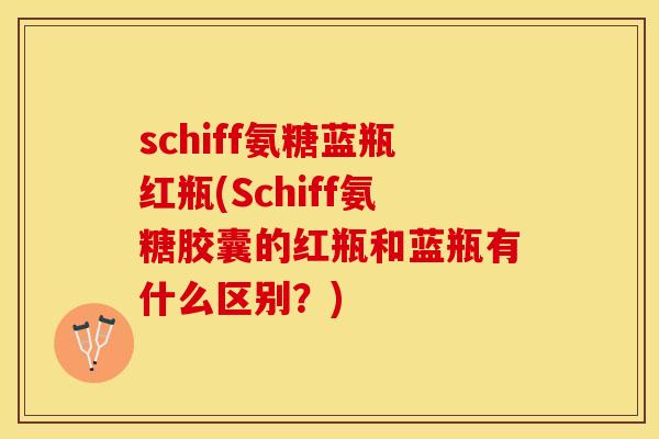 schiff氨糖蓝瓶红瓶(Schiff氨糖胶囊的红瓶和蓝瓶有什么区别?) schiff氨糖蓝瓶红瓶(Schiff氨糖胶囊的红瓶和蓝瓶有什么区别?)