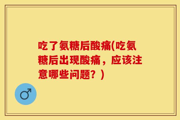 吃了氨糖后酸痛(吃氨糖后出现酸痛，应该注意哪些问题？)